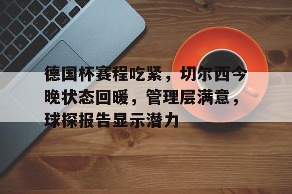 登录入口-关于德国杯赛程吃紧，切尔西今晚状态回暖，管理层满意，球探报告显示潜力的信息