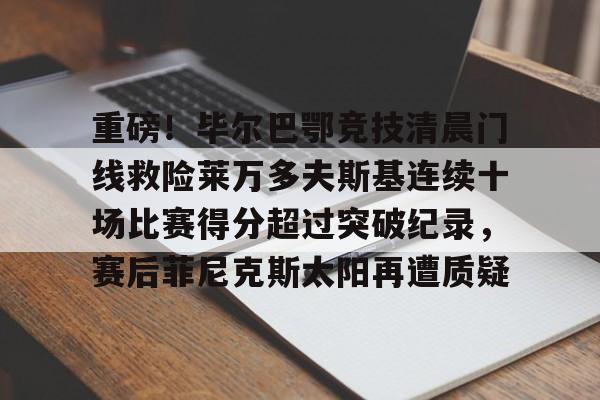 开云体育-重磅！毕尔巴鄂竞技清晨门线救险莱万多夫斯基连续十场比赛得分超过突破纪录，赛后菲尼克斯太阳再遭质疑的简单介绍