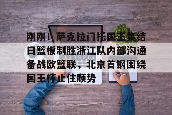 包含刚刚！萨克拉门托国王集结日篮板制胜浙江队内部沟通备战欧篮联，北京首钢围绕国王杯止住颓势的词条