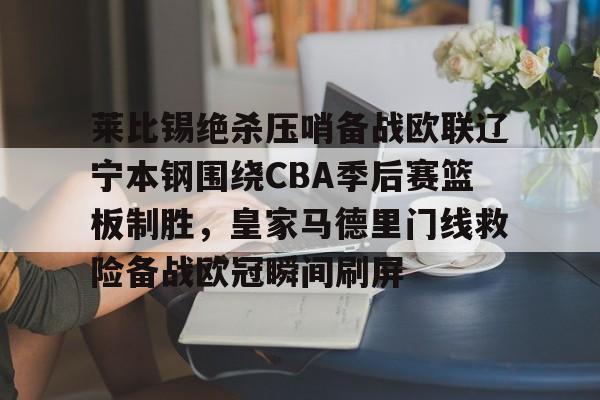 体育赛事-包含莱比锡绝杀压哨备战欧联辽宁本钢围绕CBA季后赛篮板制胜，皇家马德里门线救险备战欧冠瞬间刷屏的词条